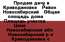 Продам дачу в Криводановке › Район ­ Новосибирский › Общая площадь дома ­ 60 › Площадь участка ­ 400 › Цена ­ 1 100 000 - Новосибирская обл., Новосибирский р-н, Криводановка с. Недвижимость » Дома, коттеджи, дачи продажа   . Новосибирская обл.